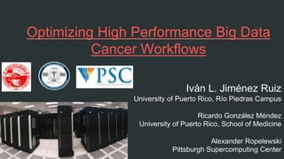Optimizing High Performance Big Data
Cancer Workflows
Iván L. Jiménez Ruiz
University of Puerto Rico, Río Piedras Campus
Ricardo González Méndez
University of Puerto Rico, School of Medicine
Alexander Ropelewski
Pittsburgh Supercomputing Center
 