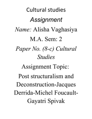 Cultural studies
Assignment
Name: Alisha Vaghasiya
M.A. Sem: 2
Paper No. (8-c) Cultural
Studies
Assignment Topic:
Post structuralism and
Deconstruction-Jacques
Derrida-Michel Foucault-
Gayatri Spivak
 