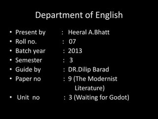 Department of English
•
•
•
•
•
•

Present by
Roll no.
Batch year
Semester
Guide by
Paper no

• Unit no

:
:
:
:
:
:

Heeral A.Bhatt
07
2013
3
DR.Dilip Barad
9 (The Modernist
Literature)
: 3 (Waiting for Godot)

 