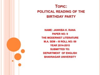 TOPIC:
POLITICAL READING OF THE
BIRTHDAY PARTY
NAME: JANKIBA K. RANA
PAPER NO: 9
THE MODERNIST LITERATURE
M.A. SEM – III ROLL NO: 09
YEAR 2014-2015
SUBMITTED TO:
DEPARTMENT OF ENGLISH
BHAVNAGAR UNIVERSITY
 