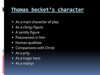 Thomas becket’s character
 As a main character of play
 As a clergy figure
 A saintly figure
 Passiveness in him
 Human qualities
 Comparisons with Christ
 As a prig
 As a tragic hero
 As a martyr
 