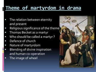 Theme of martyrdom in drama
 The relation between eternity
and present
 Religious significance of the theme
 Thomas Becket as a martyr
 Who should be called a martyr ?
 Defence of church
 Nature of martyrdom
 Blending of divine inspiration
and human co-operation
 The image of wheel
 