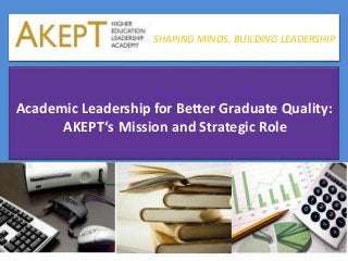 SHAPING MINDS,
BUILDING LEADERSHIP
Academic Leadership for Better Graduate Quality:
AKEPT‘s Mission and Strategic Role
SHAPING MINDS, BUILDING LEADERSHIP
 