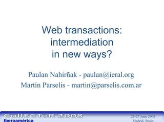 Web transactions:
                intermediation
                 in new ways?
       Paulan Nahirñak - paulan@ieral.org
      Martín Parselis - martin@parselis.com.ar



                                          25-27 June 2008
Iberoamérica                               Madrid, Spain
 