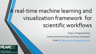 A real-time machine learning and
visualization framework for
scientific workflows
Feng Li, Fengguang Song
Indiana University-Purdue university, Indianapolis
Email: lifen@iupui.edu, fgsong@iupui.edu