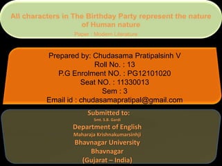 Paper : Modern Literature

Prepared by: Chudasama Pratipalsinh V
Roll No. : 13
P.G Enrolment NO. : PG12101020
Seat NO. : 11330013
Sem : 3
Email id : chudasamapratipal@gmail.com
Submitted to:
Smt. S.B. Gardi

Department of English
Maharaja Krishnakumarsinhji

Bhavnagar University
Bhavnagar
(Gujarat – India)

 
