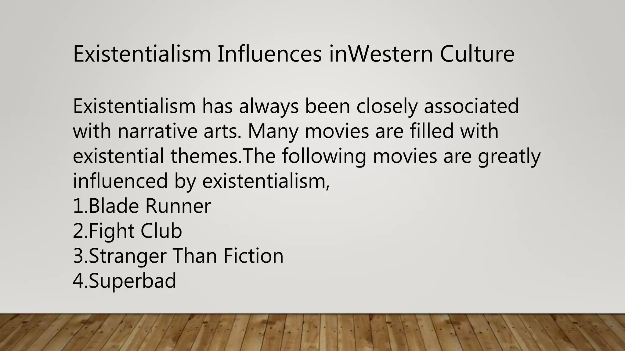 Existentialism Influences inWestern Culture
Existentialism has always been closely associated
with narrative arts. Many movies are filled with
existential themes.The following movies are greatly
influenced by existentialism,
1.Blade Runner
2.Fight Club
3.Stranger Than Fiction
4.Superbad
 