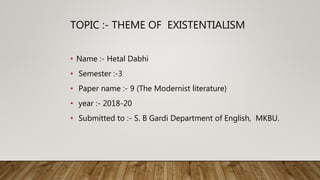 TOPIC :- THEME OF EXISTENTIALISM
• Name :- Hetal Dabhi
• Semester :-3
• Paper name :- 9 (The Modernist literature)
• year :- 2018-20
• Submitted to :- S. B Gardi Department of English, MKBU.
 
