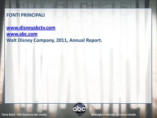 FONTI PRINCIPALI

   www.disneyabctv.com
   www.abc.com
   Walt Disney Company, 2011, Annual Report.




                                                                             16
Tania Bolsi - USI Gestione dei media   Strategie e mercati dei nuovi media
 