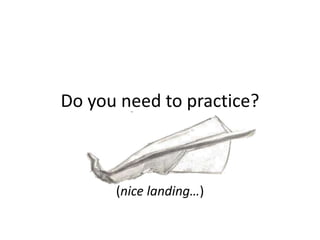 Do you need to practice?
(nice landing…)
 