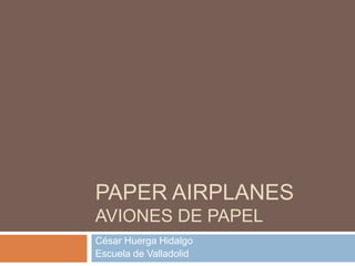 PAPER AIRPLANES
AVIONES DE PAPEL
César Huerga Hidalgo
Escuela de Valladolid
 