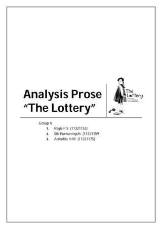 Analysis Prose 
“The Lottery” 
Group V 
1. Regia P.S (11321153) 
2. Siti Purwaningsih (11321159 
3. Anindita H.M (11321175) 
 