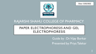 PAPER ELECTROPHORESIS AND GEL
ELECTROPHORESIS
Guide by : Dr.Vijay Borkar
Presented by:Priya Talekar
Date: 12/02/2022
RAJARSHI SHAHU COLLEGE OF PHARMACY
1
 