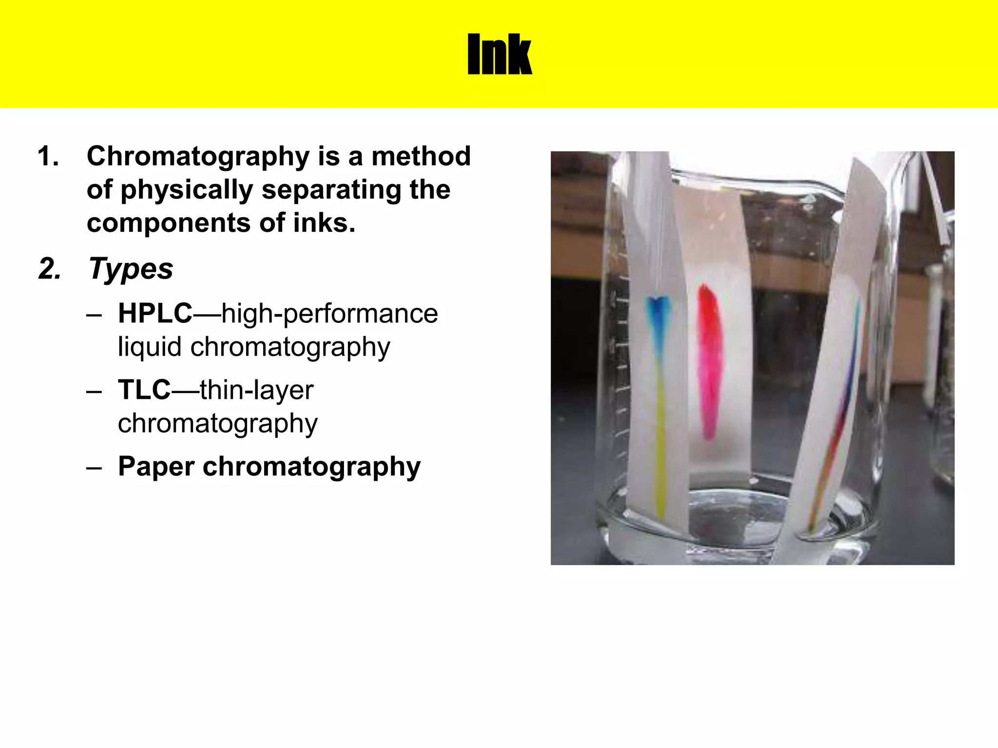 Ink
1. Chromatography is a method
of physically separating the
components of inks.
2. Types
– HPLC—high-performance
liquid chromatography
– TLC—thin-layer
chromatography
– Paper chromatography