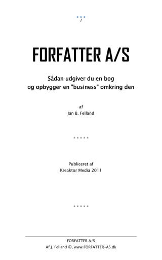 FORFATTER A/S
Af J. Felland ©, www.FORFATTER-AS.dk
1
FORFATTER A/S
Sådan udgiver du en bog
og opbygger en "business" omkring den
af
Jan B. Felland
* * * * *
Publiceret af
Kreaktor Media 2011
* * * * *
 