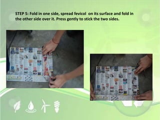 STEP 5: Fold in one side, spread fevicol on its surface and fold in 
the other side over it. Press gently to stick the two sides. 
 