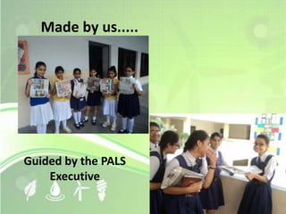 Made by us..... 
Guided by the PALS 
Executive 
 