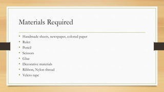 Materials Required
• Handmade sheets, newspaper, colored paper
• Ruler
• Pencil
• Scissors
• Glue
• Decorative materials
• Ribbon, Nylon thread
• Velcro tape
 