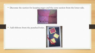 • Decorate the section for keeping pages and the extra section from the lower side.
• Add ribbons from the punched holes.
 