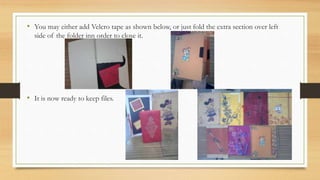 • You may either add Velcro tape as shown below, or just fold the extra section over left
side of the folder inn order to close it.
• It is now ready to keep files.
 