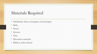 Materials Required
• Handmade sheets, newspaper, colored paper
• Ruler
• Pencil
• Scissors
• Glue
• Decorative materials
• Ribbon, Nylon thread
 
