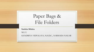 Paper Bags &
File Folders
Sanhita Mishra
W.E.T.
KENDRIYA VIDYALAYA, N.H.D.C., NARMADA NAGAR
 