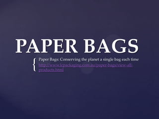 PAPER BAGS
     Paper Bags: Conserving the planet a single bag each time

 {   http://www.lcpackaging.com.au/paper-bags/view-all-
     products.html
 