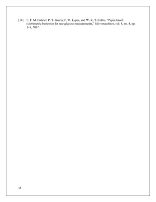 14
[14] E. F. M. Gabriel, P. T. Garcia, F. M. Lopes, and W. K. T. Coltro, “Paper-based
colorimetric biosensor for tear glucose measurements,” Micromachines, vol. 8, no. 4, pp.
1–9, 2017.
 