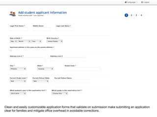 Clean and easily customizable application forms that validate on submission make submitting an application
clear for families and mitigate office overhead in avoidable corrections.
 