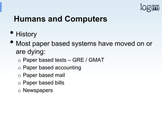 Humans and Computers
• History
• Most paper based systems have moved on or
are dying:
o Paper based tests – GRE / GMAT
o Paper based accounting
o Paper based mail
o Paper based bills
o Newspapers
 