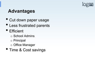 Advantages
• Cut down paper usage
• Less frustrated parents
• Efficient
o School Admins
o Principal
o Office Manager
• Time & Cost savings
 