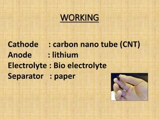 WORKING
Cathode : carbon nano tube (CNT)
Anode : lithium
Electrolyte : Bio electrolyte
Separator : paper
 