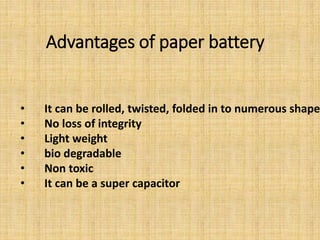 Advantages of paper battery
• It can be rolled, twisted, folded in to numerous shape
• No loss of integrity
• Light weight
• bio degradable
• Non toxic
• It can be a super capacitor
 