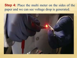 Step 4: Place the multi meter on the sides of the
paper and we can see voltage drop is generated.
 
