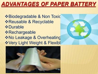 Biodegradable & Non Toxic
Reusable & Recyclable
Durable
Rechargeable
No Leakage & Overheating
Very Light Weight & Flexible
ADVANTAGES OF PAPER BATTERY
 