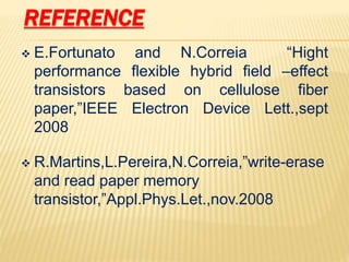 REFERENCE
 E.Fortunato and N.Correia “Hight
performance flexible hybrid field –effect
transistors based on cellulose fiber
paper,”IEEE Electron Device Lett.,sept
2008
 R.Martins,L.Pereira,N.Correia,”write-erase
and read paper memory
transistor,”Appl.Phys.Let.,nov.2008
 