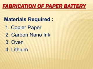 FABRICATION OF PAPER BATTERY
Materials Required :
1. Copier Paper
2. Carbon Nano Ink
3. Oven
4. Lithium
 