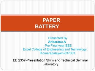 PAPER
BATTERY
Presented By
Anbarasu.A
Pre Final year EEE
Excel College of Engineering and Technology
Komarapalayam-637303.
EE 2357-Presentation Skills and Technical Seminar
Laboratory
 