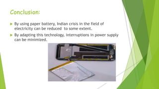 Conclusion:
 By using paper battery, Indian crisis in the field of
electricity can be reduced to some extent.
 By adapting this technology, interruptions in power supply
can be minimized.
 
