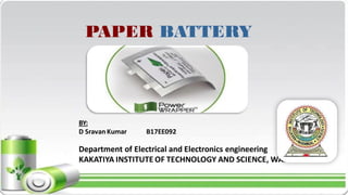 PAPER BATTERY
BY:
D Sravan Kumar B17EE092
Department of Electrical and Electronics engineering
KAKATIYA INSTITUTE OF TECHNOLOGY AND SCIENCE, WARANGAL.
 