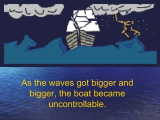 As the waves got bigger and
  bigger, the boat became
       uncontrollable.
 