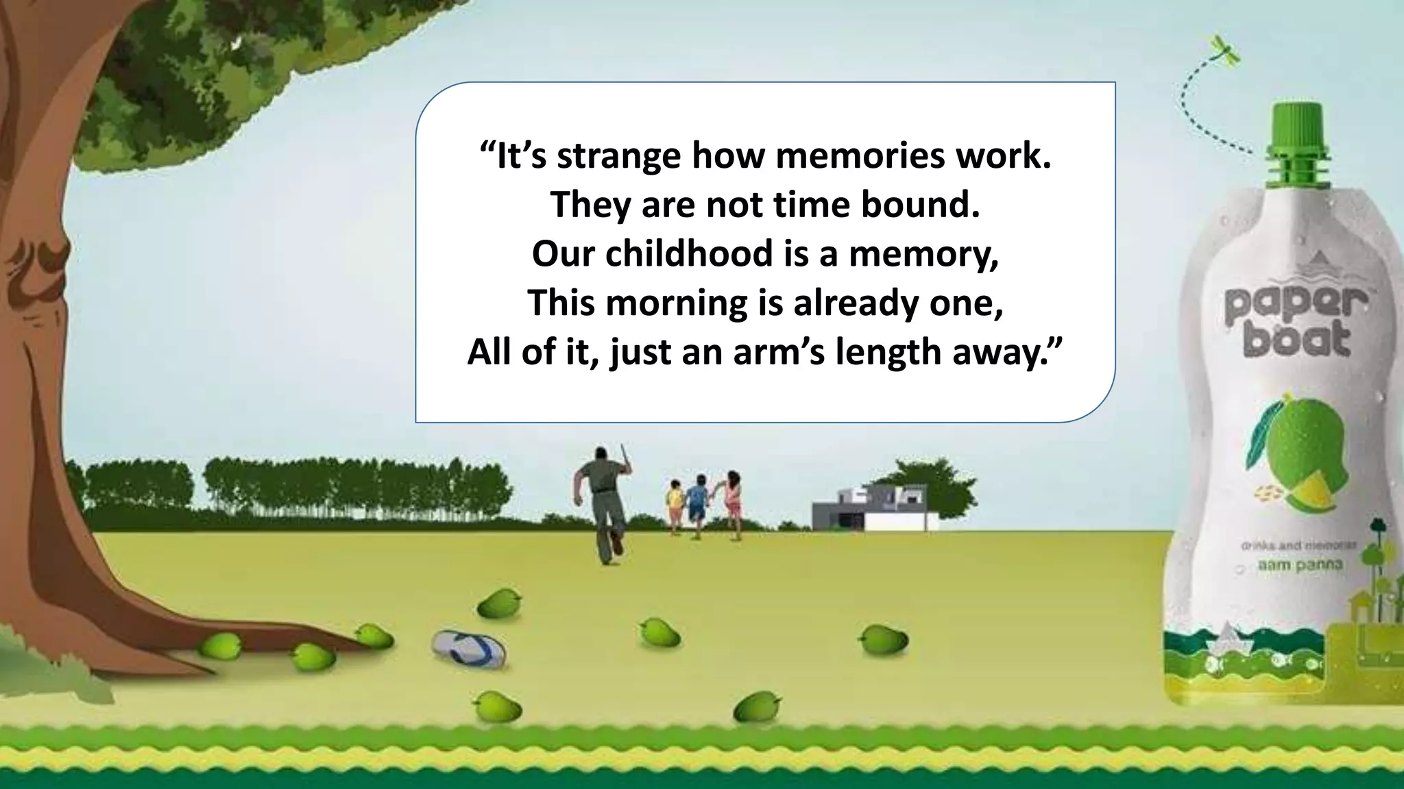 “It’s strange how memories work.
They are not time bound.
Our childhood is a memory,
This morning is already one,
All of it, just an arm’s length away.”
 