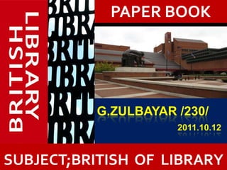PAPER BOOK




           G.ZULBAYAR /230/
                      2011.10.12


           ?
SUBJECT;BRITISH OF LIBRARY
 