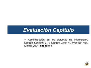 Evaluación Capitulo
+ Administración de los sistemas de información,
Laudon Kenneth C. y Laudon Jane P., Prentice Hall,
México 2004. capitulo 4.

 