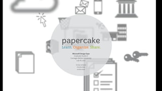 papercake
Learn. Organize. Share.
       Microsoft Design Expo
         Graduate Studio II
     Carnegie Mellon University
            July 18, 2012

           Somya Jampala
            Priscilla Mok
            Loretta Neal
 