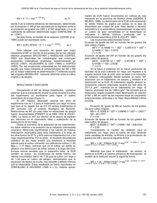 CANFALONE et al. Crecimiento de soja en función de la temperatura del aire y de la radiación fotosintéticamente activa
R. bras. Agrociência, v. 8, n. 3, p. 185-189, set-dez, 2002 187
Eie = ß * (1 – exp
(-k * IAF gd)
) ec. 6
donde ß es la máxima eficiencia de intercepción, determinada
por la ecuación 4, IAFgd fue calculado por la regresión entre la
acumulación de grados día (GD) y el IAF observado y k es el
coeficiente de extinción determinado según CONFALONE et
al., (1997).
De esta forma, el modelo de la radiación (GOSSE et al.,
1986) puede ser expresado como:
MS = EUR ( RFAinc * ß * ( 1- exp
(-k * IAFgd)
) ec.7
Para obtener una ecuación de ajuste que mejor
represente el IAF en función de los grados día se han utilizado
distintos programas SPLUS(1997) y MODELHSS (CORTÉS,
2000) que desarrollan las metodologías que construyen
ecuaciones matemáticas analizadas respectivamente en
SPLUS (1997), VILLACAMPA & USÓ (1999) y CORTÉS
(2000). De las ecuaciones propuestas se ha seleccionado
aquella que mejor interpreta el comportamiento del IAF o MS
por el mayor coeficiente de determinación (r
2
) obtenido a partir
del programa MODELHSS, haciendo distinción entre el cultivo
irrigado y de secano.
RESULTADOS Y DISCUSIÓN
Comparando el IAF de ambos tratamientos, podemos
observar que la precipitación pluvial ocurrida durante los años
del experimento es insuficiente para lograr el óptimo
crecimiento de la soja (Figura 1)
El IAF máximo alcanzado durante los años de
experimento fue de 7,2 para el tratamiento con riego en tanto
que para el no regado fue de 4,9. En ambos tratamientos el
IAF coincidió con el estadío fenológico de floración.
Reducciones de IAF y/o peso foliar en situaciones de sequía
fueron documentadas (PANDEY et al,1984; COX & JOLIFF,
1986). La caída en IAF por efectos de la sequía se explican
por reducción en el crecimiento foliar y aceleración de la
senescencia de las hojas.
Desde el momento de la aplicación de los tratamientos,
los datos relativos a la evolución de la radiación interceptada
mostraron diferencias significativas y los valores de máxima
intercepción alcanzados para cada tratamiento a lo largo de
los años fueron de 97 % y 90% para los tratamientos con y sin
riego respectivamente. Por su parte, el resultado del potencial
osmótico de las hojas mostró una tendencia a menores
valores para el cultivo creciendo con deficiencia hídrica (-1,85
Mpa y -1,77 Mpa), mientras que en el cultivo sin estrés se
observó una disminución de estos valores a lo largo del ciclo.
Aunque menos sensible que la expansión foliar, la EUR
también se redujo en condiciones de estrés hídrico, los
valores encontrados fueron de 1,38 para el cultivo con riego y
de 1,34 para el cultivo de secano, demostrando que la
expansión de tejidos es mucho más sensible a déficits hídricos
que la fotosíntesis. Estos resultados ya fueron reportados en
CONFALONE & NAVARRO (1999 a y b). Valores aproxi-
mados de EUR fueron encontrados en cultivos de soja
creciendo en la provincia de Buenos Aires (SADRAS &
MILROY, 1996). La disminución de la EUR ante situaciones
de estrés hídrico se explica por caídas en la tasa de
fotosíntesis por unidad de área foliar debida a factores
estomáticos y no estomáticos, presentándose la soja como
un cultivo de gran sensibilidad en la fotosíntesis en
respuesta a déficits hídricos, producida por su
conductividad estomática (COX & JOLLIFF, 1987).
Las ecuaciones seleccionadas fueron:
Ecuación de ajuste del IAF en función de los grados día
para cultivo irrigado :
IAF1 = -0,1059E-11 * GD
4
– 0,3931E-5 * GD
2
+
0,1445E-1 * GD – 3,7875
r
2
= 0,79
Ecuación de ajuste del IAF en función de los grados día
para cultivo de secano:
IAF2= -0,9472E-12 * GD
4
- 0,3515E-5 * GD
2
+
0,1079E-1 * GD - 2,6338
r
2
= 0,74
En la figura 2 podemos ver la menor producción de
biomasa de la soja cultivada sin riego con respecto a la
irrigada durante todo el ciclo; esto se debió a la reducción
de radiación interceptada debido también al menor IAF
alcanzado por el tratamiento de secano y también a la
disminución en la EUR. El tratamiento regado alcanzó su
rendimiento máximo observado durante los tres años de
2311,2 g/m
2
, mientras en el tratamiento sin riego, el
máximo alcanzado fue de 1380,9 g/m
2
. Se constata que el
tratamiento regado presentó mejor desempeño en relación
al IAF y MS en razón de las mayores tasas de crecimiento
proporcionadas, atribuidas a la mejor disponibilidad hídrica
ocurrida.
Ecuación de ajuste de MS en función de los grados
día para cultivo irrigado:
MS1= -0,1600E-9 * GD
4
+ 0,5999E-3 * GD
2
+ 1,2627 *
GD - 501,1677
r
2
= 0,91
Ecuación de ajuste de MS en función de los grados día
para cultivo de secano:
MS2= -0,8029E-3 * GD
2
+ 2,5566 * GD – 836,5342
r
2
= 0,95
Considerando el modelo de radiación para el
tratamiento con riego, para el cultivo de soja, teniendo
como variables de entrada la RFAinc y la acumulación de
grados-día (GD), asume la siguiente forma:
MS = 1,38 * PARinc*0,97 (1-exp
(0,98 * (-0,1059E-11 * GD^4 –
0,3931E-5 * GD^2 + 0,1445E-1 * GD – 3,7875)
)
Mientras que para el tratamiento de secano, al
disminuir la EUR y la máxima eficiencia de intercepción, el
modelo de la radiación asume la siguiente forma:
MS = 1,34 * PARinc*0,90* (1-exp
(0,98 * (-0,9472E-12 * GD^4 -
0,3515E-5 * GD^2 + 0,1079E-1 * GD - 2,6338)
)
 
