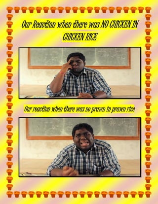 Our Reaction when there was NO CHICKEN IN
CHICKEN RICE

Our reaction when there was no prawn in prawn rice

 