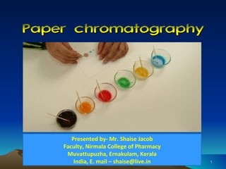 Paper chromatographyPaper chromatography
11
Presented by- Mr. Shaise Jacob
Faculty, Nirmala College of Pharmacy
Muvattupuzha, Ernakulam, Kerala
India, E. mail – shaise@live.in
 