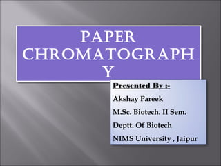 PaPer
ChromatograPh
y
PaPer
ChromatograPh
y
Presented By :-
Akshay Pareek
M.Sc. Biotech. II Sem.
Deptt. Of Biotech
NIMS University , Jaipur
 