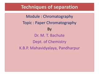 Techniques of separation
Module : Chromatography
Topic : Paper Chromatography
By
Dr. M. T. Bachute
Dept. of Chemistry
K.B.P. Mahavidyalaya, Pandharpur
 